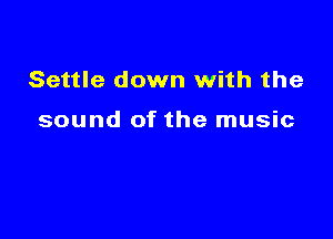 Settle down with the

sound of the music