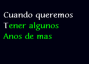 Cuando queremos
Tener algunos

Anos de mas