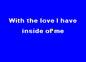 With the love I have

inside oi'me