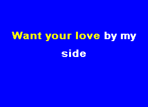 Want your love by my

side