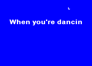 I.

When you're dancin