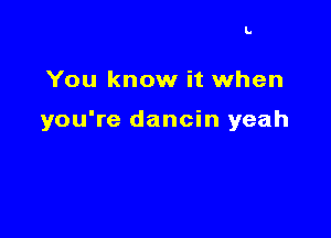 L

You know it when

you're dancin yeah