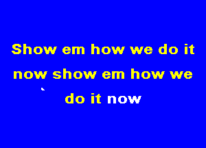 Show em how we do it

now show em how we

8

do it now