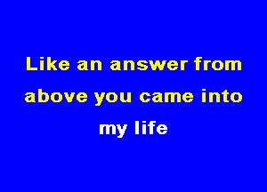 Like an answer from

above you came into

my life