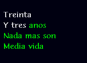 Treinta
Y tres anos

Nada mas son
Media Vida