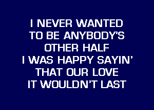 I NEVER WANTED
TO BE ANYBODYS
OTHER HALF
I WAS HAPPY SAYIN'
THAT OUFI LOVE
IT WOULDN'T LAST