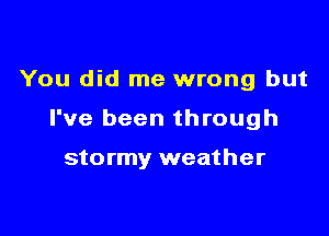 You did me wrong but

I've been through

stormy weather