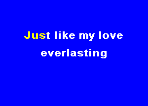 Just like my love

everlasting