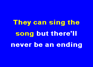 They can sing the

song but there'll

never be an ending