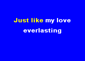 Just like my love

everlasting