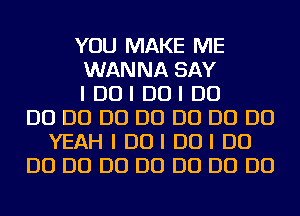 YOU MAKE ME
WANNA SAY
I DUI DUI D0
D0 D0 D0 D0 D0 D0 D0
YEAHIDUIDOIDU
D0 D0 D0 D0 D0 D0 D0