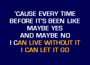 'CAUSE EVERY TIME
BEFORE IT'S BEEN LIKE
MAYBE YES
AND MAYBE NO
I CAN LIVE WITHOUT IT
I CAN LET IT GO