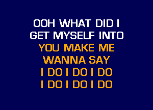 OOH WHAT DID I
GET MYSELF INTO
YOU MAKE ME
WANNA SAY
I DUI DOI DO
I DUI DUI DO

g