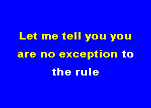 Let me tell you you

are no exception to

the rule