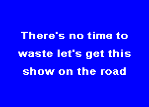 There's no time to

waste let's get this

show on the road