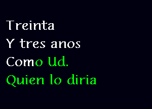 Treinta
Y tres anos

Como Ud.
Quien lo diria