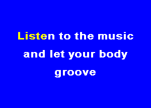 Listen to the music

and let your body

groove
