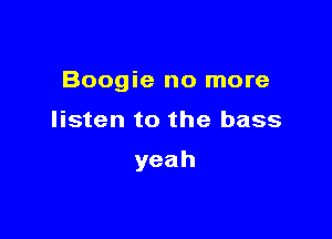Boogie no more

listen to the bass

yeah
