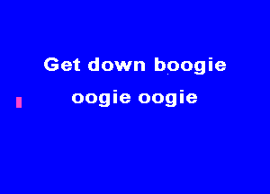 Get down boogie

oogie oogie