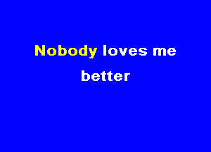 Nobody loves me

better