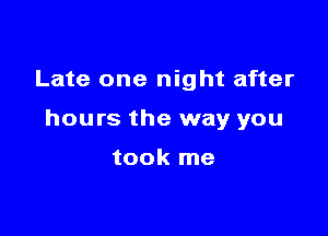 Late one night after

hours the way you

took me