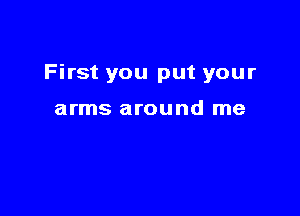 First you put your

arms around me