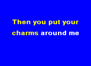 Then you put your

charms around me