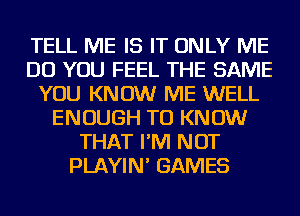 TELL ME IS IT ONLY ME
DO YOU FEEL THE SAME
YOU KNOW ME WELL
ENOUGH TO KNOW
THAT I'M NOT
PLAYIN' GAMES