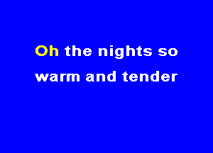 Oh the nights so

warm and tender