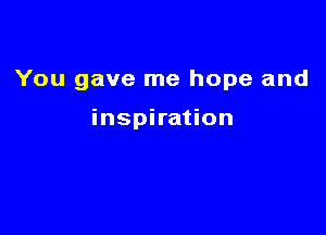 You gave me hope and

inspiration