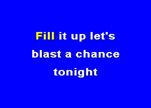 Fill it up let's

blast a chance

tonight