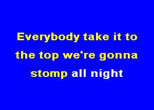 Everybody take it to

the top we're gonna

stomp all night