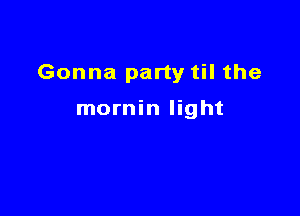 Gonna party til the

mornin light