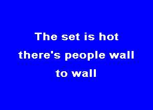 The set is hot

there's people wall

to wall