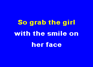So grab the girl

with the smile on

herface