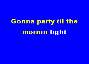 Gonna party til the

mornin light