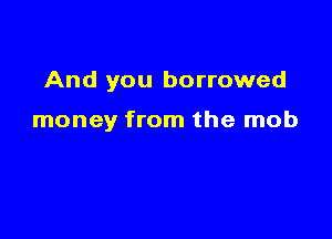 And you borrowed

money from the mob