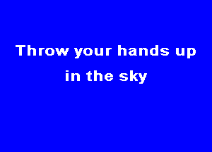 Throw your hands up

in the sky
