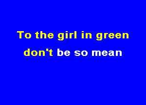 To the girl in green

don't be so mean