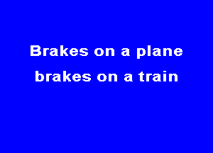 Brakes on a plane

brakes on a train