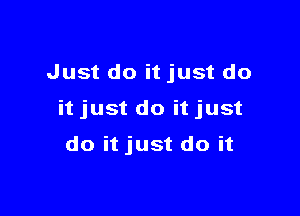 Just do it just do

it just do it just

do it just do it