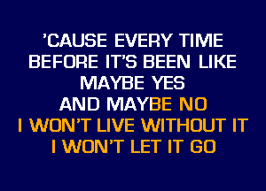 'CAUSE EVERY TIME
BEFORE IT'S BEEN LIKE
MAYBE YES
AND MAYBE NO
I WON'T LIVE WITHOUT IT
I WON'T LET IT GO