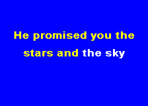 He promised you the

stars and the sky