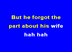 But he forgot the

part about his wife
hah hah