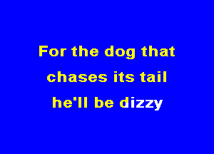 For the dog that

chases its tail

he'll be dizzy