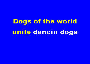 Dogs of the world

unite dancin dogs