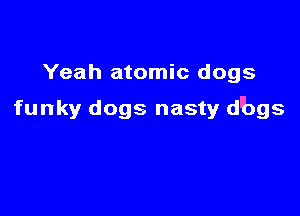 Yeah atomic dogs

funky dogs nasty d'bgs