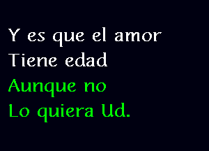 Y es que el amor
Tiene edad

Aunque no
Lo quiera Ud.