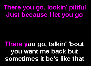 There you go, lookin' pitiful
Just because I let you go

There you go, talkin' 'bout
you want me back but
sometimes it he's like that