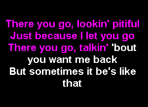 There you go, lookin' pitiful
Just because I let you go
There you go, talkin' 'bout

you want me back
But sometimes it he's like
that